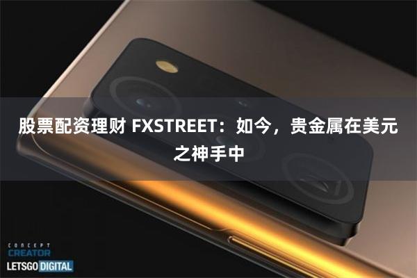 股票配资理财 FXSTREET：如今，贵金属在美元之神手中