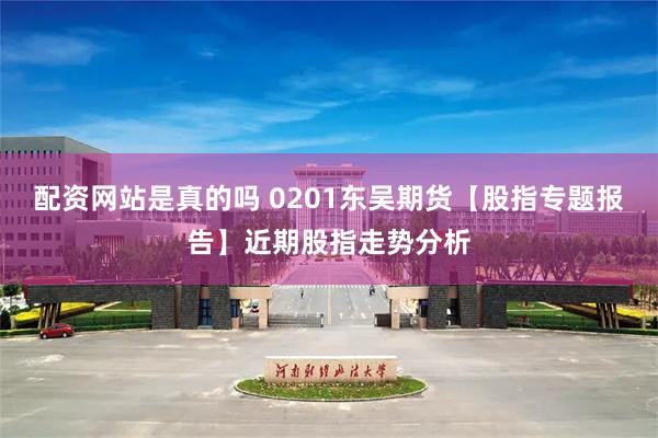 配资网站是真的吗 0201东吴期货【股指专题报告】近期股指走势分析