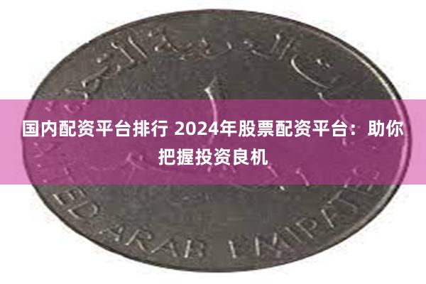 国内配资平台排行 2024年股票配资平台：助你把握投资良机