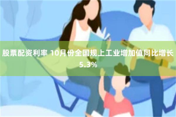 股票配资利率 10月份全国规上工业增加值同比增长5.3%