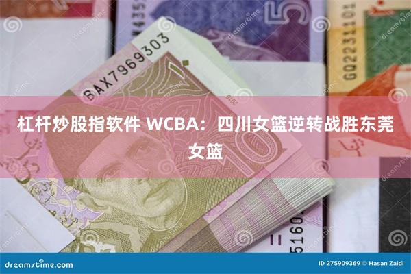 杠杆炒股指软件 WCBA：四川女篮逆转战胜东莞女篮