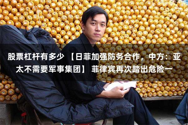 股票杠杆有多少 【日菲加强防务合作，中方：亚太不需要军事集团】 菲律宾再次踏出危险一