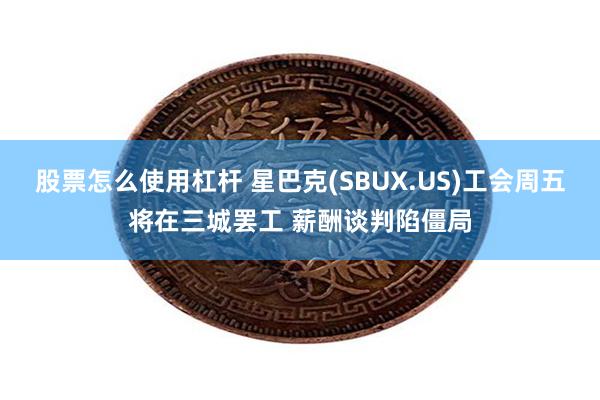 股票怎么使用杠杆 星巴克(SBUX.US)工会周五将在三城罢工 薪酬谈判陷僵局