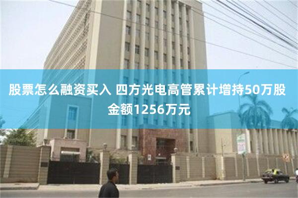 股票怎么融资买入 四方光电高管累计增持50万股 金额1256万元