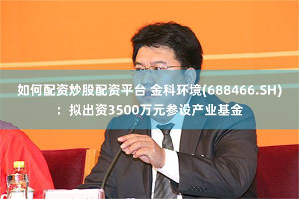 如何配资炒股配资平台 金科环境(688466.SH)：拟出资3500万元参设产业基金