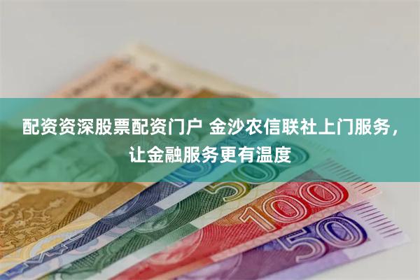 配资资深股票配资门户 金沙农信联社上门服务，让金融服务更有温度