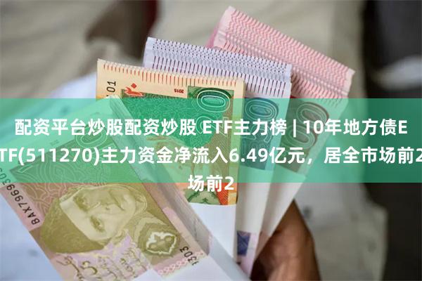 配资平台炒股配资炒股 ETF主力榜 | 10年地方债ETF(511270)主力资金净流入6.49亿元，居全市场前2