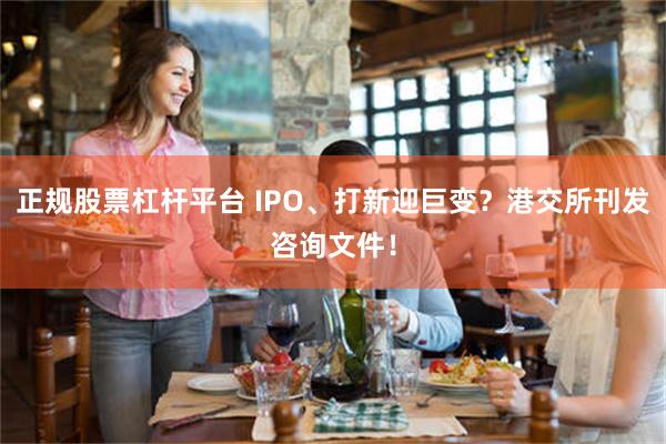 正规股票杠杆平台 IPO、打新迎巨变？港交所刊发咨询文件！