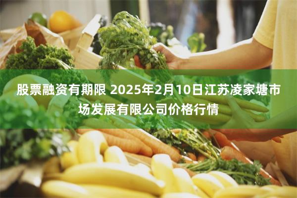 股票融资有期限 2025年2月10日江苏凌家塘市场发展有限公司价格行情