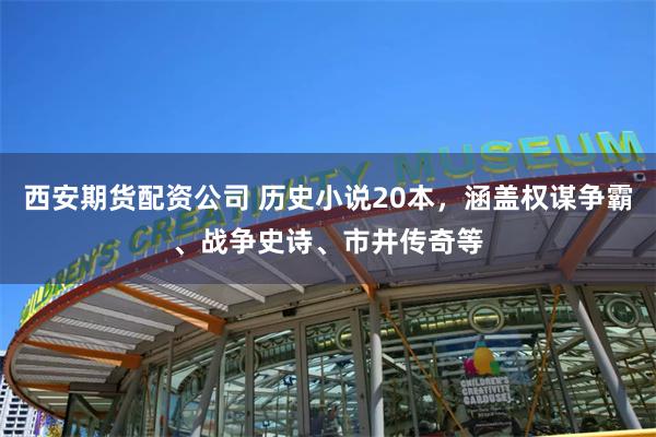 西安期货配资公司 历史小说20本，涵盖权谋争霸、战争史诗、市井传奇等