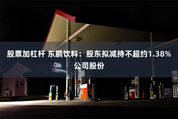 股票加杠杆 东鹏饮料：股东拟减持不超约1.38%公司股份