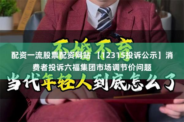 配资一流股票配资网站 【12315投诉公示】消费者投诉六福集团市场调节价问题