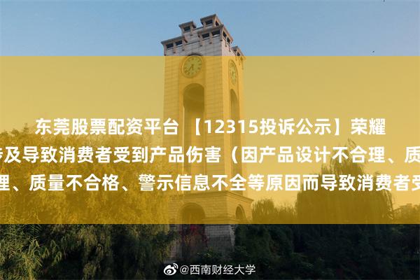 东莞股票配资平台 【12315投诉公示】荣耀新增17件投诉公示，涉及导致消费者受到产品伤害（因产品设计不合理、质量不合格、警示信息不全等原因而导致消费者受到产品伤害）问题等