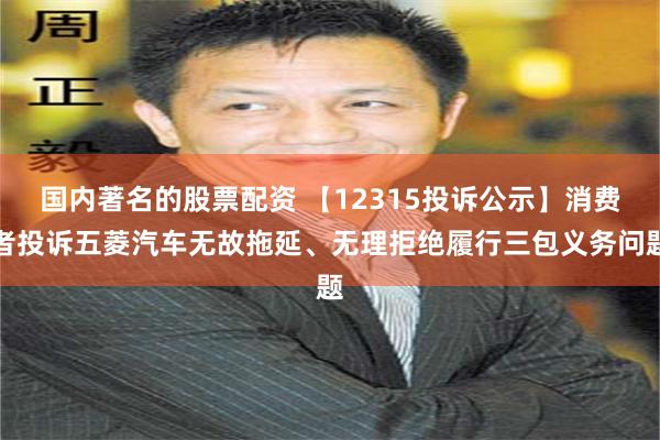 国内著名的股票配资 【12315投诉公示】消费者投诉五菱汽车无故拖延、无理拒绝履行三包义务问题