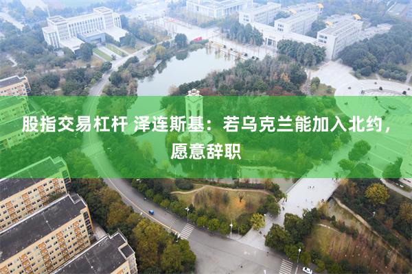 股指交易杠杆 泽连斯基：若乌克兰能加入北约，愿意辞职