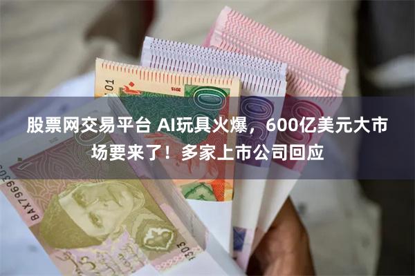 股票网交易平台 AI玩具火爆，600亿美元大市场要来了！多家上市公司回应