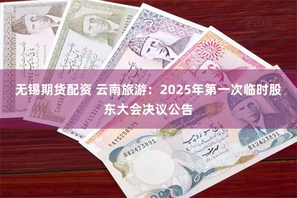 无锡期货配资 云南旅游：2025年第一次临时股东大会决议公告