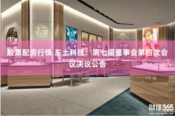 股票配资行情 东土科技：第七届董事会第四次会议决议公告